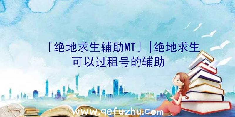 「绝地求生辅助MT」|绝地求生可以过租号的辅助